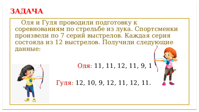 Дисперсией ряда чисел называется среднее арифметическое Задача  Оля и Гуля проводили подготовку к соревнованиям по стрельбе из лука. Спортсменки произвели по 7 серий выстрелов. Каждая серия состояла из 12 выстрелов. Получили следующие данные:  Оля : 11, 11, 12, 11, 9, 11, 12.  Гуля : 12, 10, 9, 12, 11, 12, 11. 