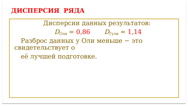 Дисперсией ряда чисел называется среднее арифметическое ДИСПЕРСИЯ ряда  Дисперсии данных результатов:  D Оли = 0,86  D Гули = 1,14  Разброс данных у Оли меньше − это свидетельствует о  её лучшей подготовке. 
