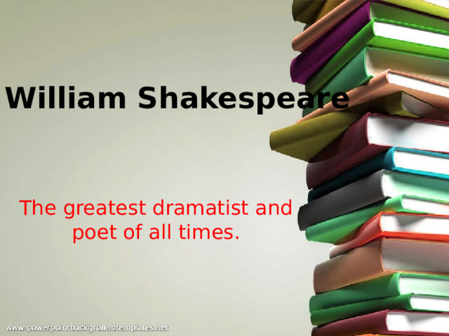 William Shakespeare The greatest dramatist and poet of all times. 