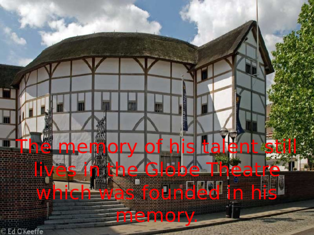 The memory of his talent still lives in the Globe Theatre which was founded in his memory. 