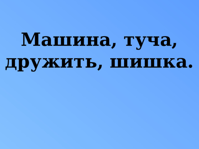 Машина, туча, дружить, шишка. 