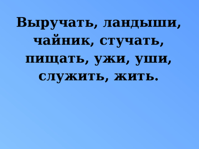 Выручать, ландыши, чайник, стучать, пищать, ужи, уши, служить, жить. 