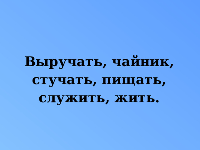   Выручать, чайник, стучать, пищать, служить, жить. 