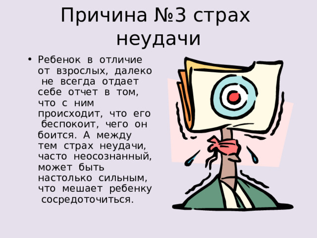 Ребенок в отличие от взрослых, далеко не всегда отдает себе отчет в том, что с ним происходит, что его беспокоит, чего он боится. А между тем страх неудачи, часто неосознанный, может быть настолько сильным, что мешает ребенку сосредоточиться. 