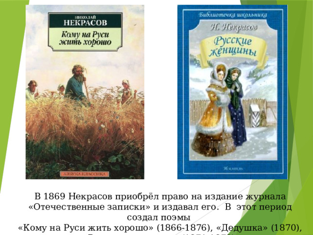 В 1869 Некрасов приобрёл право на издание журнала «Отечественные записки» и издавал его. В этот период создал поэмы «Кому на Руси жить хорошо» (1866-1876), «Дедушка» (1870), «Русские женщины» (1871-1872). 