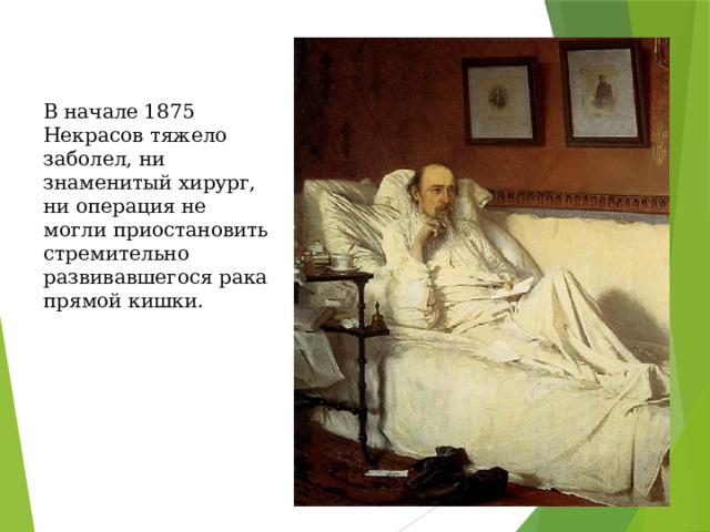  В начале 1875 Некрасов тяжело заболел, ни знаменитый хирург, ни операция не могли приостановить стремительно развивавшегося рака прямой кишки.   