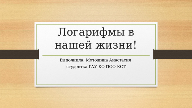 Логарифмы в нашей жизни! Выполнила: Мотошина Анастасия студентка ГАУ КО ПОО КСТ    