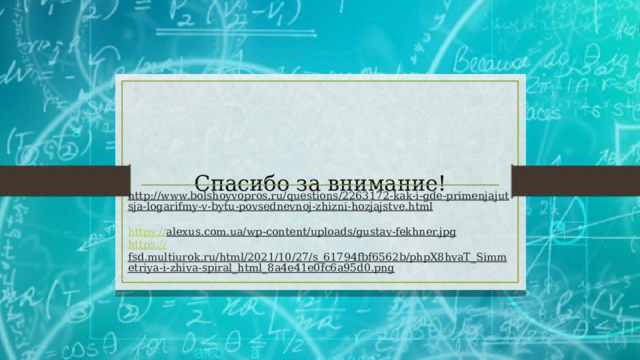 Спасибо за внимание! http://www.bolshoyvopros.ru/questions/2263172-kak-i-gde-primenjajutsja-logarifmy-v-bytu-povsednevnoj-zhizni-hozjajstve.html  https:// alexus.com.ua/wp-content/uploads/gustav-fekhner.jpg  https:// fsd.multiurok.ru/html/2021/10/27/s_61794fbf6562b/phpX8hvaT_Simmetriya-i-zhiva-spiral_html_8a4e41e0fc6a95d0.png   