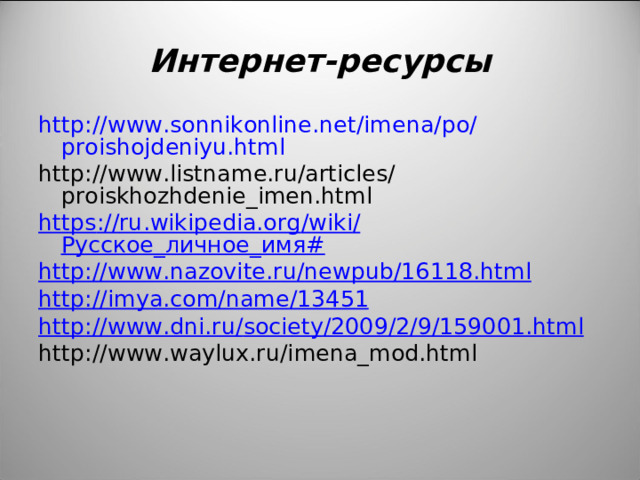 Интернет-ресурсы http :// www.sonnikonline.net / imena / po / proishojdeniyu.html http://www.listname.ru/articles/proiskhozhdenie_imen.html https :// ru.wikipedia.org / wiki / Русское_личное_имя# http :// www.nazovite.ru / newpub /16118.html http :// imya.com / name /13451 http :// www.dni.ru / society /2009/2/9/159001.html http://www.waylux.ru/imena_mod.html     