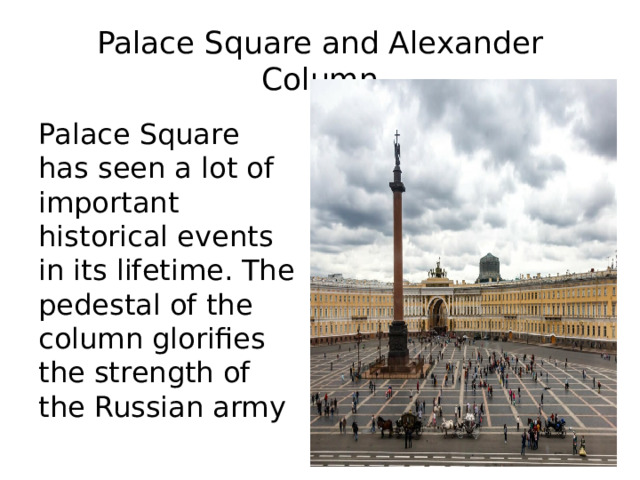 Palace Square and Alexander Column Palace Square has seen a lot of important historical events in its lifetime. The pedestal of the column glorifies the strength of the Russian army 