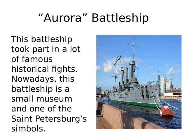 “ Aurora” Battleship This battleship took part in a lot of famous historical fights. Nowadays, this battleship is a small museum and one of the Saint Petersburg’s simbols. 