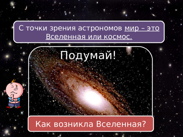 С точки зрения астрономов мир – это Вселенная или космос. Подумай! Как возникла Вселенная? 