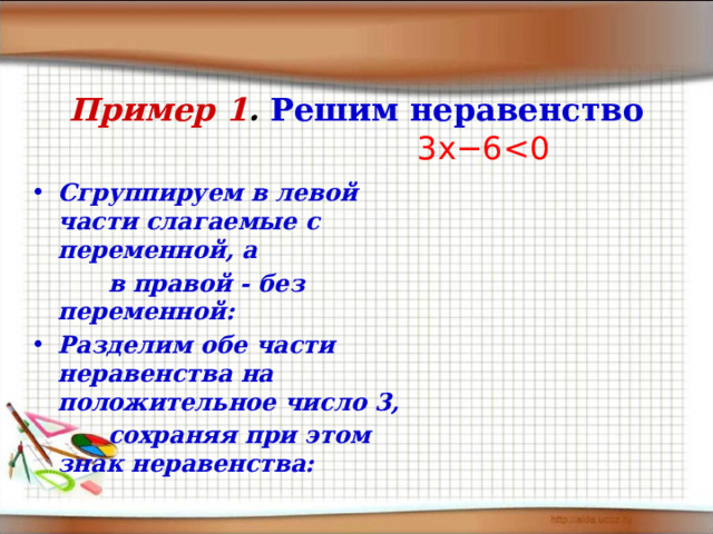 Пример 1 .  Решим неравенство    3 x −6    Сгруппируем в левой части слагаемые с переменной, а  в правой - без переменной: Разделим обе части неравенства на положительное число 3,  сохраняя при этом знак неравенства: 