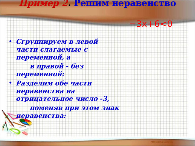 Пример 2 .  Решим неравенство     −3 x +6Сгруппируем в левой части слагаемые с переменной, а  в правой - без переменной: Разделим обе части неравенства на отрицательное число -3,  поменяв при этом знак неравенства:      