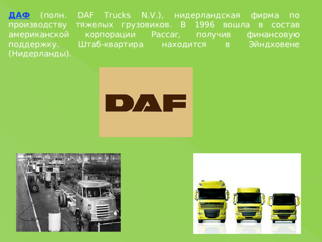ДАФ (полн. DAF Trucks N.V.), нидерландская фирма по производству тяжелых грузовиков. В 1996 вошла в состав американской корпорации Paccar, получив финансовую поддержку. Штаб-квартира находится в Эйндховене (Нидерланды). 