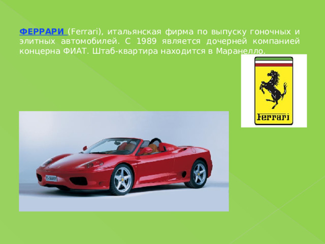 ФЕРРАРИ (Ferrari), итальянская фирма по выпуску гоночных и элитных автомобилей. С 1989 является дочерней компанией концерна ФИАТ. Штаб-квартира находится в Маранелло. 