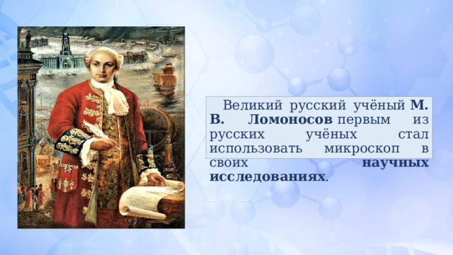 Великий русский учёный  М. В. Ломоносов  первым из русских учёных стал использовать микроскоп в своих научных исследованиях . 