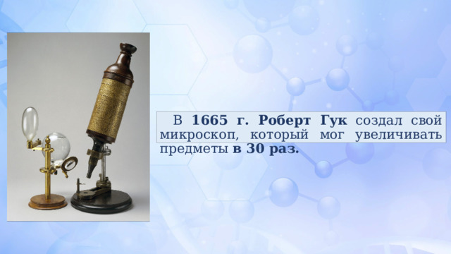 В 1665 г.  Роберт Гук создал свой микроскоп, который мог увеличивать предметы в 30 раз. 