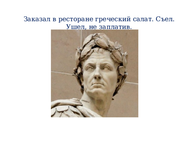 Заказал в ресторане греческий салат. Съел. Ушел, не заплатив. 