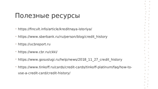 Полезные ресурсы https://fincult.info/article/kreditnaya-istoriya/ https://www.sberbank.ru/ru/person/blog/credit_history https://ucbreport.ru  https://www.cbr.ru/ckki/ https://www.gosuslugi.ru/help/news/2018_11_27_credit_history https://www.tinkoff.ru/cards/credit-cards/tinkoff-platinum/faq/how-to-use-a-credit-card/credit-history/  