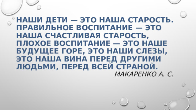 Наши дети — это наша старость.  Правильное воспитание — это наша счастливая старость,  плохое воспитание — это наше будущее горе, это наши слезы,  это наша вина перед другими людьми, перед всей страной.   Макаренко А. С.    