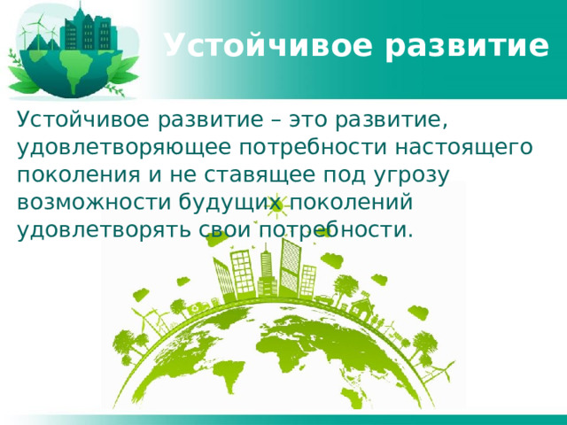 Устойчивое развитие Устойчивое развитие – это развитие, удовлетворяющее потребности настоящего поколения и не ставящее под угрозу возможности будущих поколений удовлетворять свои потребности. 