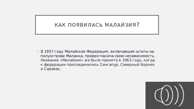 Как появилась Малайзия ? В  1957 году Малайская Федерация, включавшая штаты на полуострове Малакка, провозгласила свою независимость . Название «Малайзия» же было принято в 1963 году, когда к федерации присоединились Сингапур, Северный Борнео и Саравак. 