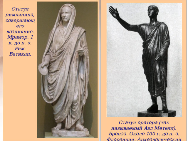 Статуя римлянина, совершающего возлияние. Мрамор. 1 в. до н. э. Рим. Ватикан. Статуя оратора (так называемый Авл Метелл). Бронза. Около 100 г. до н. э. Флоренция. Археологический музей. 