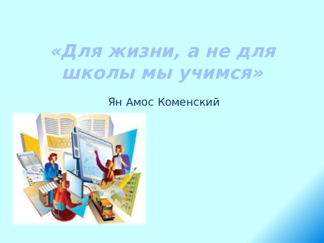 «Для жизни, а не для школы мы учимся»   Ян Амос Коменский 