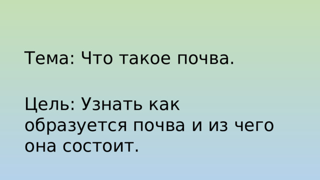 Тема: Что такое почва. Цель: Узнать как образуется почва и из чего она состоит. 