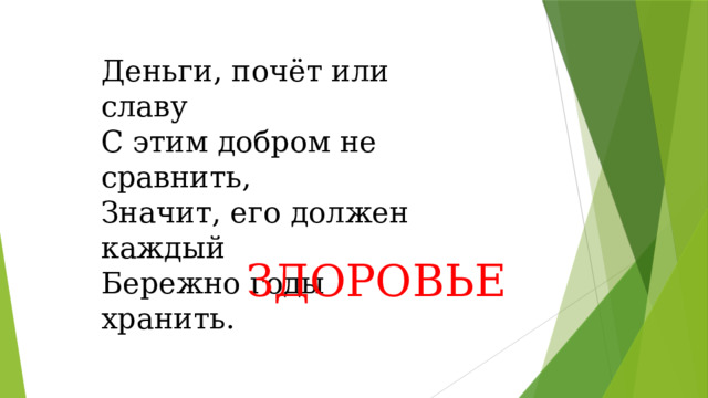 Деньги, почёт или славу С этим добром не сравнить, Значит, его должен каждый Бережно годы хранить.  ЗДОРОВЬЕ 