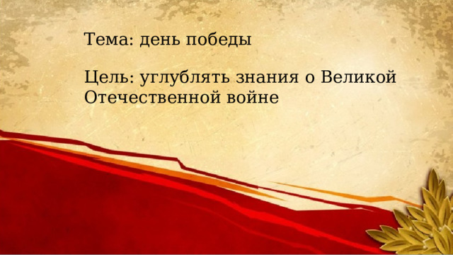 Тема: день победы Цель: углублять знания о Великой Отечественной войне 