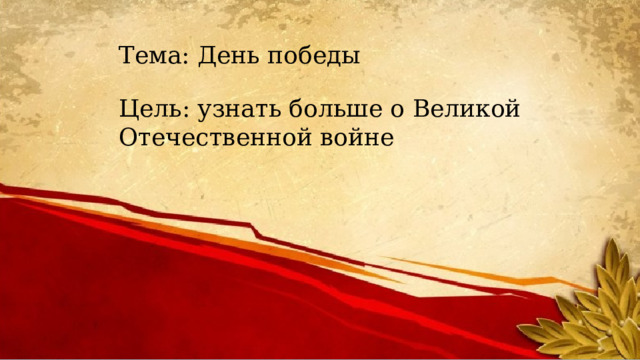 Тема: День победы Цель: узнать больше о Великой Отечественной войне 