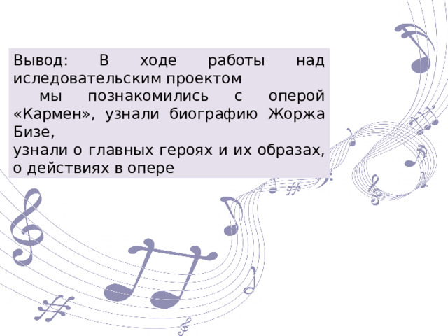 Вывод: В ходе работы над иследовательским проектом  мы познакомились с оперой «Кармен», узнали биографию Жоржа Бизе, узнали о главных героях и их образах, о действиях в опере 
