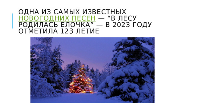 Одна из самых известных   новогодних песен  — “В лесу родилась елочка” — в 2023 году отметила 123 летие 
