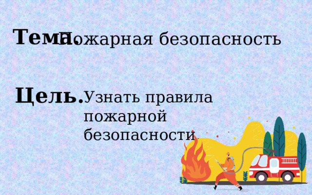 Тема. Пожарная безопасность Цель. Узнать правила пожарной безопасности.  