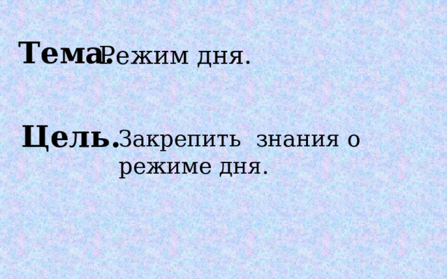 Тема. Режим дня. Цель. Закрепить знания о режиме дня.  