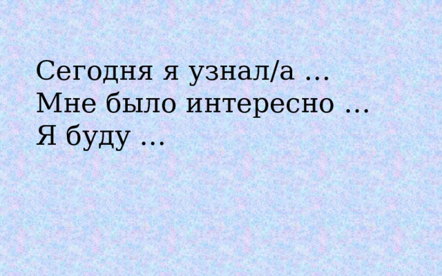 Сегодня я узнал/а … Мне было интересно … Я буду … 