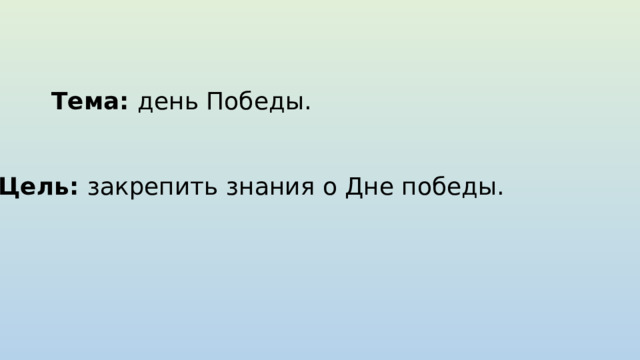 Тема: день Победы. Цель: закрепить знания о Дне победы. 
