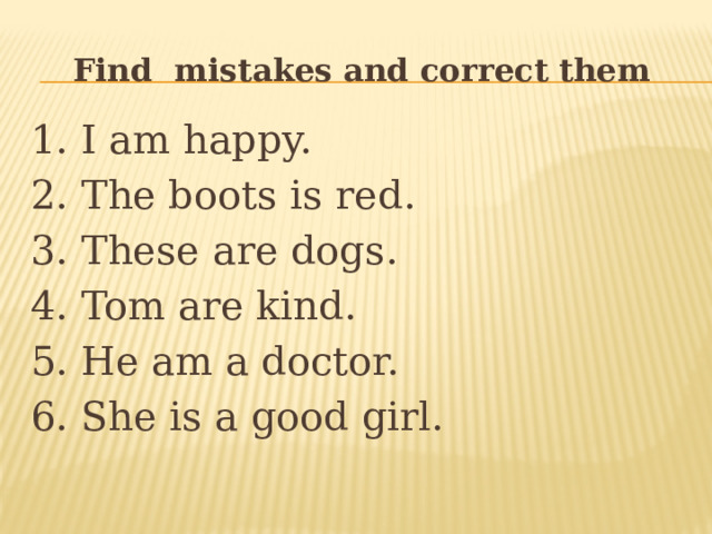 Find mistakes and correct them 1. I am happy. 2. The boots is red. 3. These are dogs. 4. Tom are kind. 5. He am a doctor. 6. She is a good girl. 