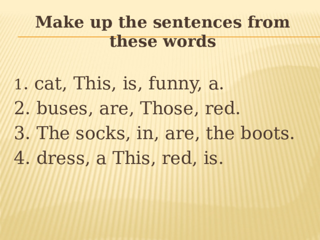 Make up the sentences from these words 1 . cat, This, is, funny, a. 2. buses, are, Those, red. 3. The socks, in, are, the boots. 4. dress, a This, red, is. 