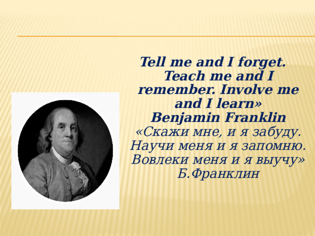 Tell me and I forget.  Teach me and I remember. Involve me and I learn»  Benjamin Franklin  «Скажи мне, и я забуду. Научи меня и я запомню. Вовлеки меня и я выучу»  Б.Франклин   