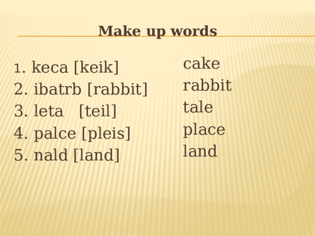 Make up words cake rabbit tale place land 1 . keca [keik] 2. ibatrb [rabbit] 3. leta [teil] 4. palce [pleis] 5. nald [land] 