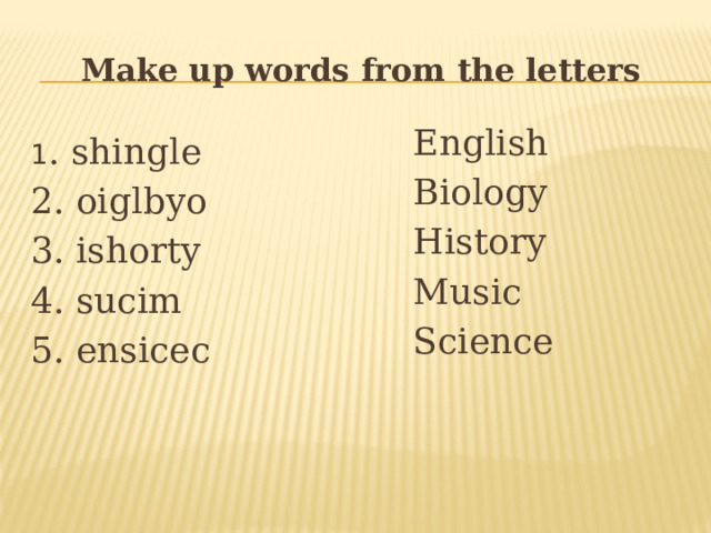 Make up words from the letters English Biology History Music Science 1 . shingle 2. oiglbyo 3. ishorty 4. sucim 5. ensicec 