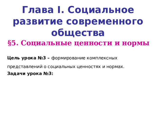 Глава I . Социальное развитие современного общества § 5. Социальные ценности и нормы  Цель урока №3 – формирование комплексных представлений о социальных ценностях и нормах.  Задачи урока №3:   