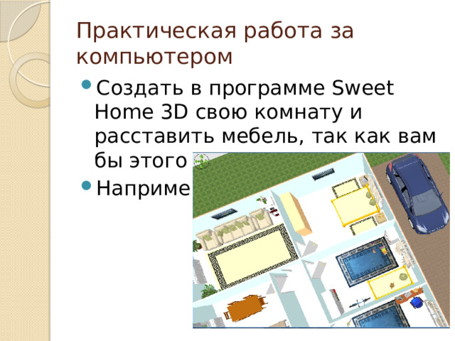 Практическая работа за компьютером Создать в программе Sweet Home 3D свою комнату и расставить мебель, так как вам бы этого хотелось. Например: 