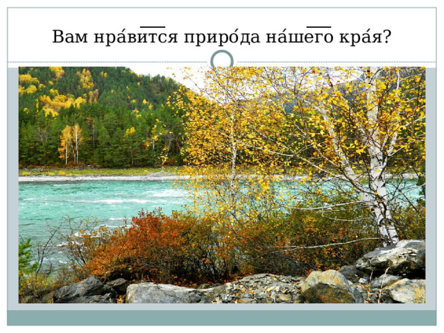 Вам нра ́ ви ͞ т ͞ ся приро ́ да на ́ ше ͞ г ͞ о кра ́ я? 
