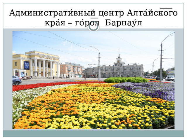 Администрати ́ вный центр Алта ́ йск ͞ о ͞ го кра ́ я – го ́ ро ͞ д Барнау ́ л 