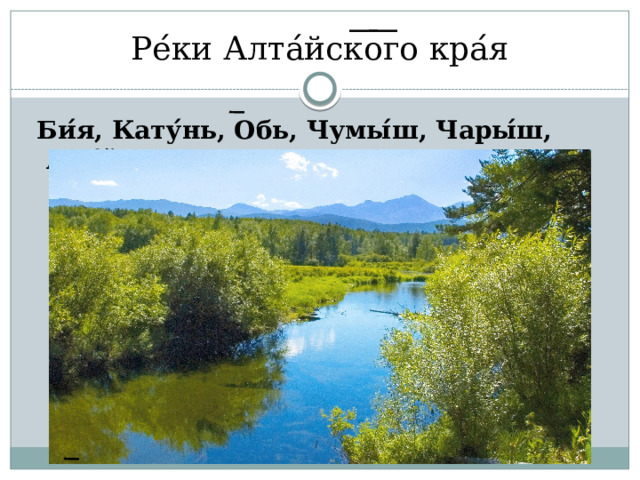 Ре ́ ки Алта ́ йск ͞ о ͞ го кра ́ я  Би ́ я, Кату ́ нь, Обь, Чумы ́ ш, Чары ́ ш, Але ́ й 