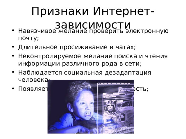 Признаки Интернет- зависимости Навязчивое желание проверить электронную почту; Длительное просиживание в чатах; Неконтролируемое желание поиска и чтения информации различного рода в сети; Наблюдается социальная дезадаптация человека; Появляется избыточная агрессивность; 